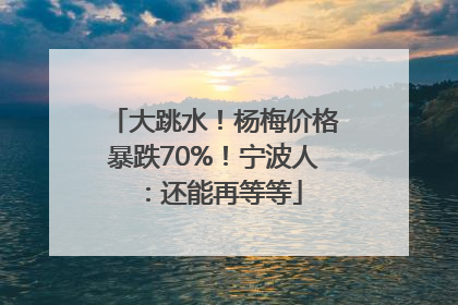 大跳水！杨梅价格暴跌70%！宁波人：还能再等等