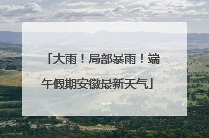 大雨！局部暴雨！端午假期安徽最新天气