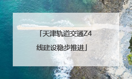 天津轨道交通Z4线建设稳步推进