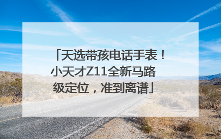天选带孩电话手表！小天才Z11全新马路级定位，准到离谱