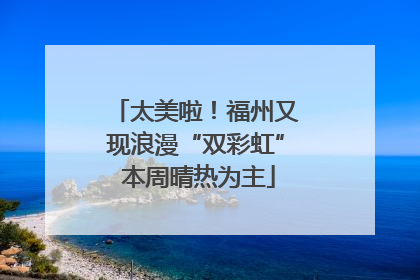 太美啦！福州又现浪漫“双彩虹” 本周晴热为主