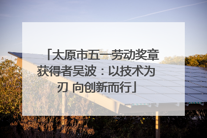 太原市五一劳动奖章获得者吴波：以技术为刃 向创新而行