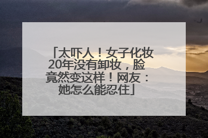 太吓人！女子化妆20年没有卸妆，脸竟然变这样！网友：她怎么能忍住