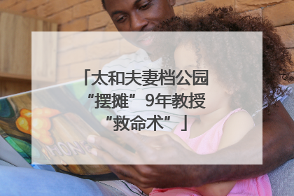 太和夫妻档公园“摆摊”9年教授“救命术”