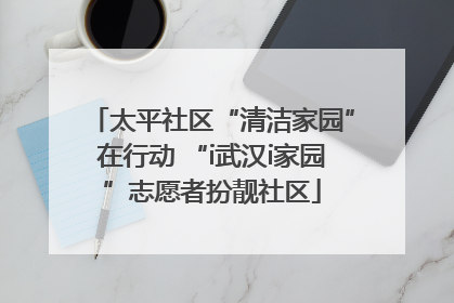 太平社区“清洁家园”在行动 “i武汉i家园”志愿者扮靓社区