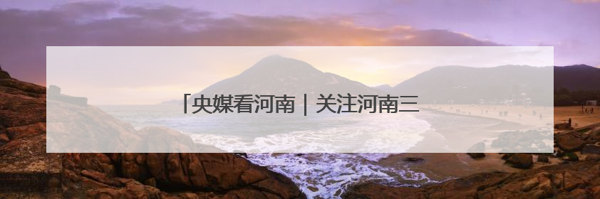 央媒看河南｜关注河南三夏动态、生态保护等内容