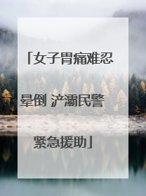 女子胃痛难忍晕倒 浐灞民警紧急援助