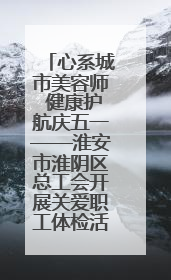 心系城市美容师 健康护航庆五一——淮安市淮阴区总工会开展关爱职工体检活动