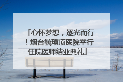 心怀梦想，逐光而行！烟台毓璜顶医院举行住院医师结业典礼