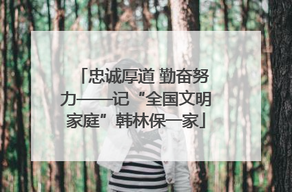 忠诚厚道 勤奋努力——记“全国文明家庭”韩林保一家
