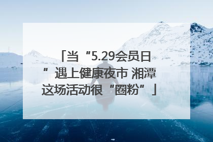 当“5.29会员日”遇上健康夜市 湘潭这场活动很“圈粉”