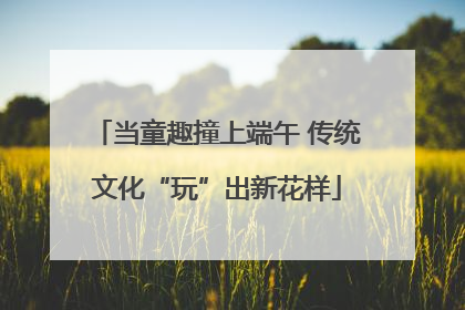 当童趣撞上端午 传统文化“玩”出新花样