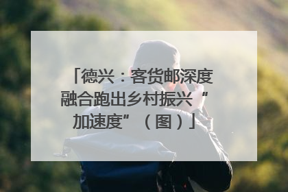 德兴：客货邮深度融合跑出乡村振兴“加速度”（图）