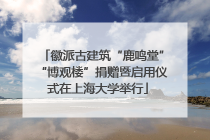 徽派古建筑“鹿鸣堂”“博观楼”捐赠暨启用仪式在上海大学举行