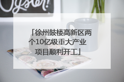 徐州鼓楼高新区两个10亿级重大产业项目顺利开工