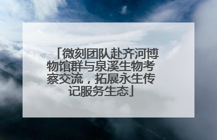 微刻团队赴齐河博物馆群与泉溪生物考察交流，拓展永生传记服务生态