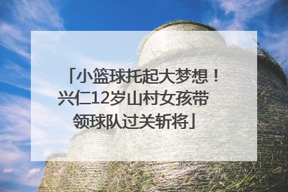 小篮球托起大梦想！兴仁12岁山村女孩带领球队过关斩将