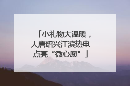 小礼物大温暖，大唐绍兴江滨热电点亮“微心愿”