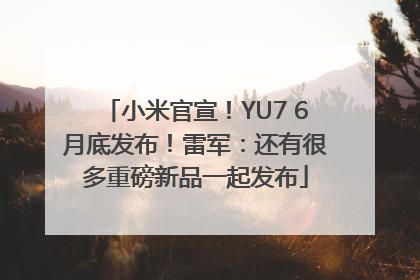 小米官宣！YU7 6月底发布！雷军：还有很多重磅新品一起发布