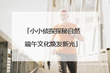 小小侦探探秘自然 端午文化焕发新光
