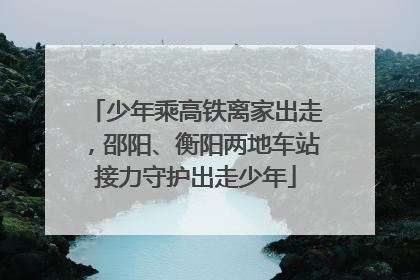 少年乘高铁离家出走，邵阳、衡阳两地车站接力守护出走少年