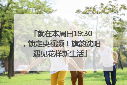 就在本周日19:30，锁定央视频！旗韵沈阳 遇见花样新生活