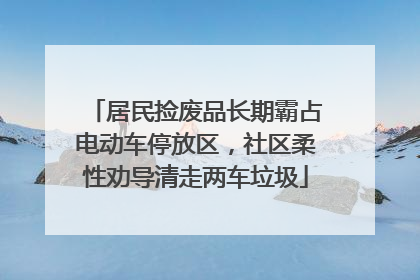居民捡废品长期霸占电动车停放区，社区柔性劝导清走两车垃圾