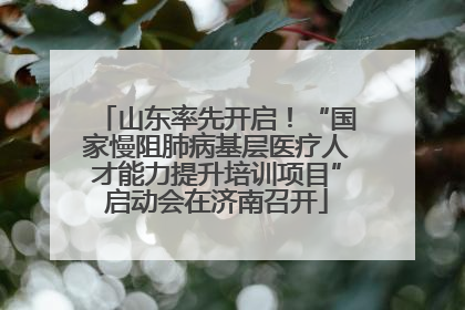 山东率先开启！“国家慢阻肺病基层医疗人才能力提升培训项目”启动会在济南召开