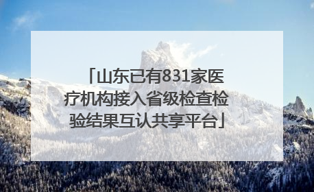 山东已有831家医疗机构接入省级检查检验结果互认共享平台