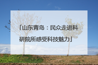 山东青岛：民众走进科研院所感受科技魅力