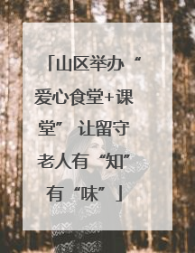 山区举办“爱心食堂+课堂” 让留守老人有“知”有“味”