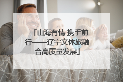 山海有情 携手前行——辽宁文体旅融合高质量发展