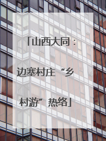山西大同：边塞村庄“乡村游”热络