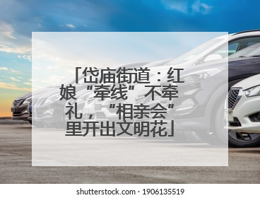 岱庙街道：红娘“牵线”不牵礼，“相亲会”里开出文明花