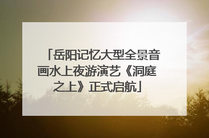 岳阳记忆大型全景音画水上夜游演艺《洞庭之上》正式启航