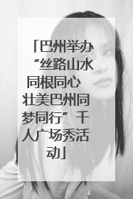 巴州举办“丝路山水同根同心 壮美巴州同梦同行”千人广场秀活动