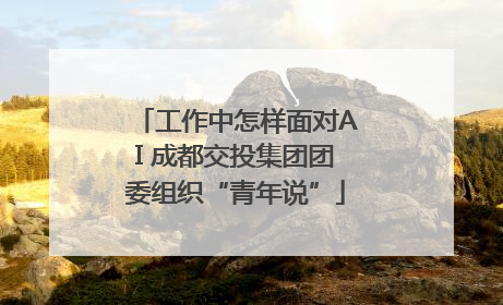 工作中怎样面对AI 成都交投集团团委组织“青年说”