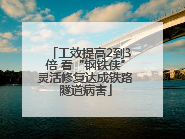 工效提高2到3倍 看“钢铁侠”灵活修复达成铁路隧道病害