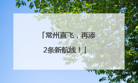 常州直飞，再添2条新航线！