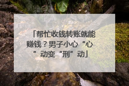 帮忙收钱转账就能赚钱？男子小心“心”动变“刑”动