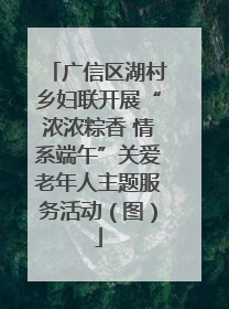 广信区湖村乡妇联开展“浓浓粽香 情系端午”关爱老年人主题服务活动（图）