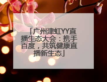 广州津虹YY直播生态大会：携手百度，共筑健康直播新生态