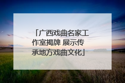 广西戏曲名家工作室揭牌 展示传承地方戏曲文化
