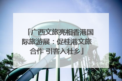 广西文旅亮相香港国际旅游展：促桂港文旅合作 引客入壮乡