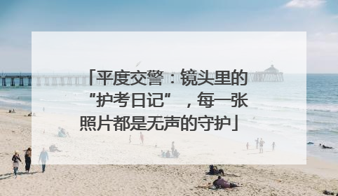 平度交警：镜头里的“护考日记”，每一张照片都是无声的守护