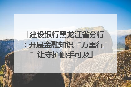 建设银行黑龙江省分行：开展金融知识“万里行”让守护触手可及