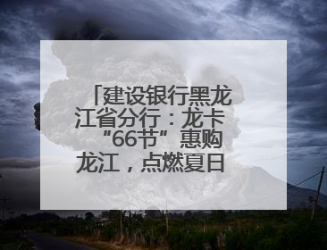 建设银行黑龙江省分行：龙卡“66节”惠购龙江，点燃夏日消费热浪！