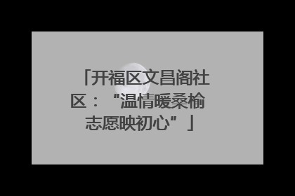 开福区文昌阁社区：“温情暖桑榆 志愿映初心”