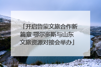 开启鲁蒙文旅合作新篇章 鄂尔多斯与山东文旅资源对接会举办