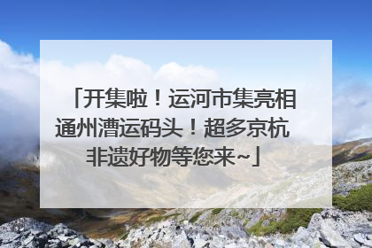 开集啦！运河市集亮相通州漕运码头！超多京杭非遗好物等您来~